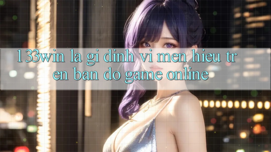 1. 33win Là Gì? Định Vị Mến Hiệu Trên Bản Đồ Game Online