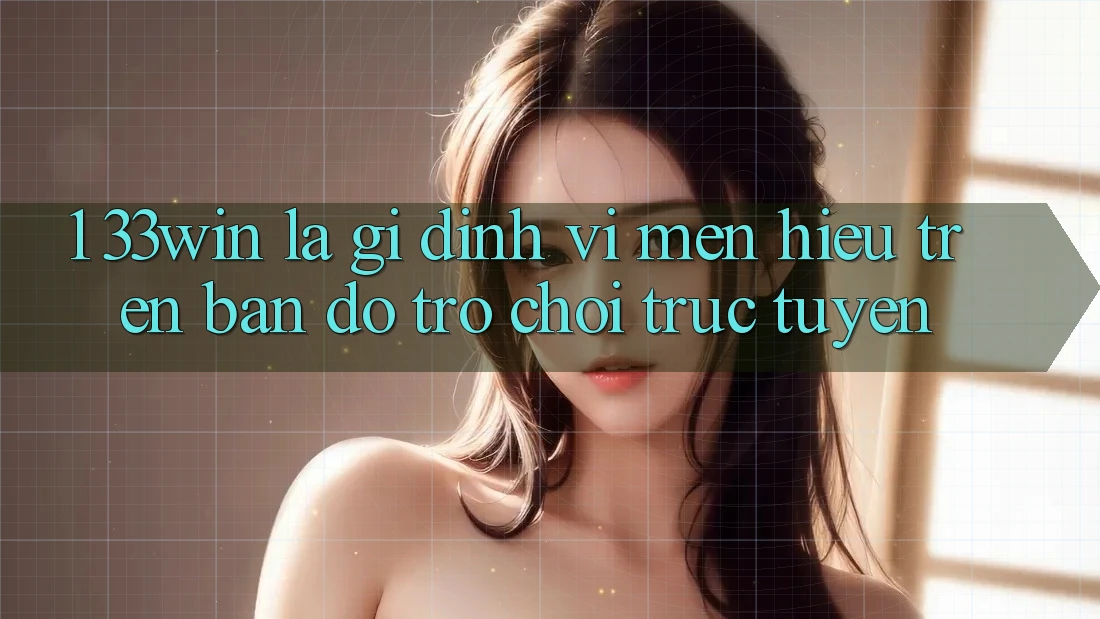 1. 33win Là Gì? Định Vị Mến Hiệu Trên Bản Đồ Trò chơi trực tuyến