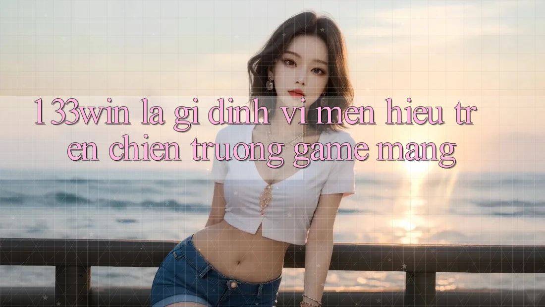 1. 33win Là Gì? Định Vị Mến Hiệu Trên Chiến trường Game mạng
