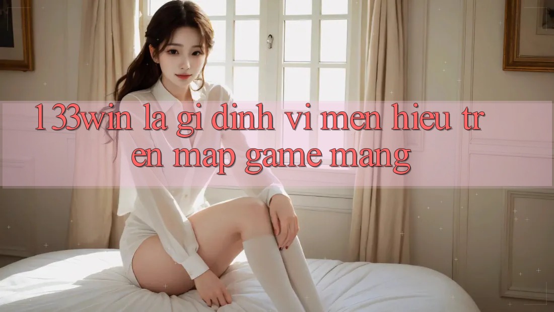 1. 33win Là Gì? Định Vị Mến Hiệu Trên Map Game mạng