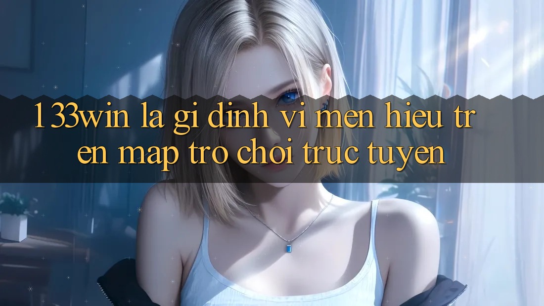 1. 33win Là Gì? Định Vị Mến Hiệu Trên Map Trò chơi trực tuyến