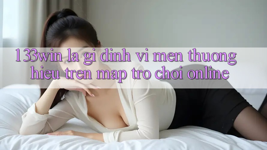 1. 33win Là Gì? Định Vị Mến thương Hiệu Trên Map Trò chơi Online