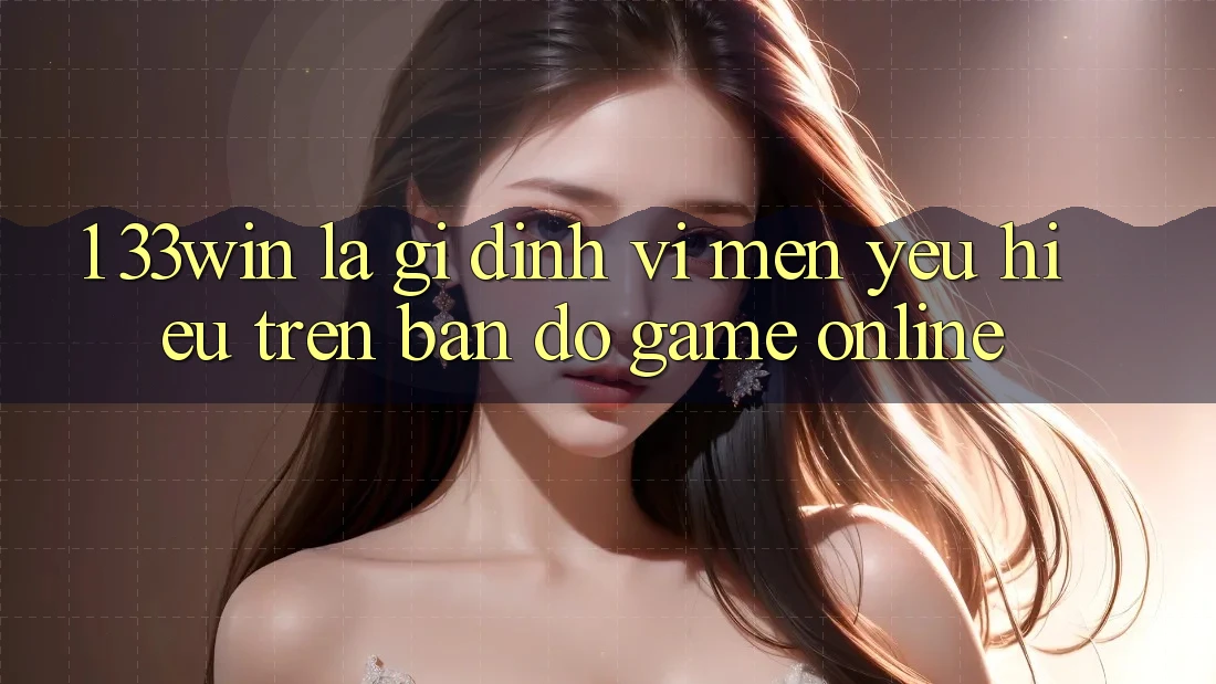 1. 33win Là Gì? Định Vị Mến yêu Hiệu Trên Bản Đồ Game Online
