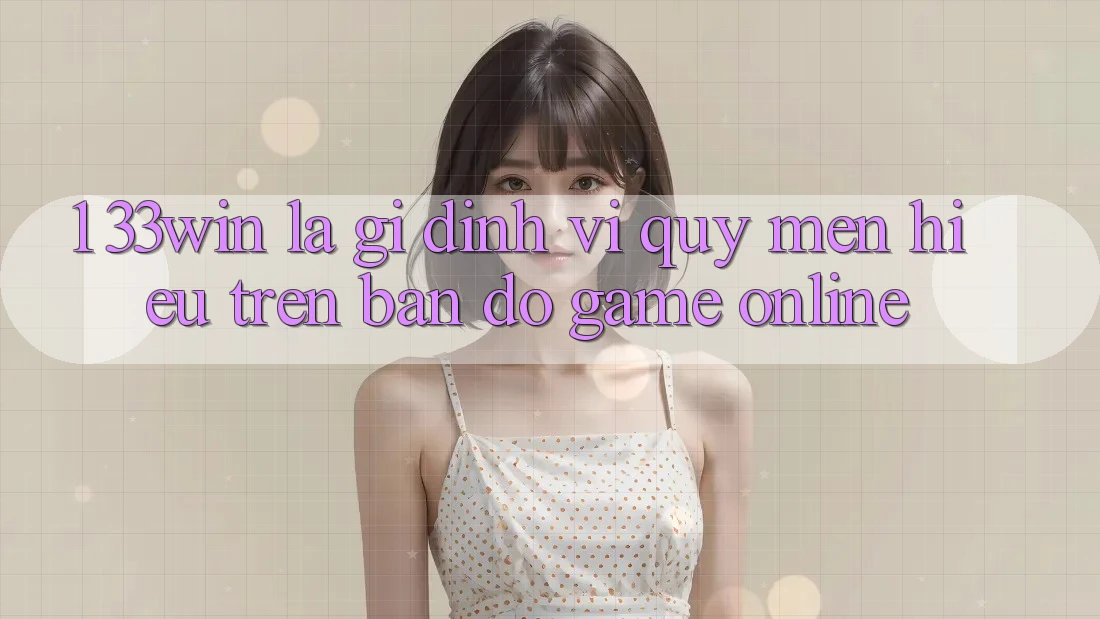1. 33win Là Gì? Định Vị Quý mến Hiệu Trên Bản Đồ Game Online
