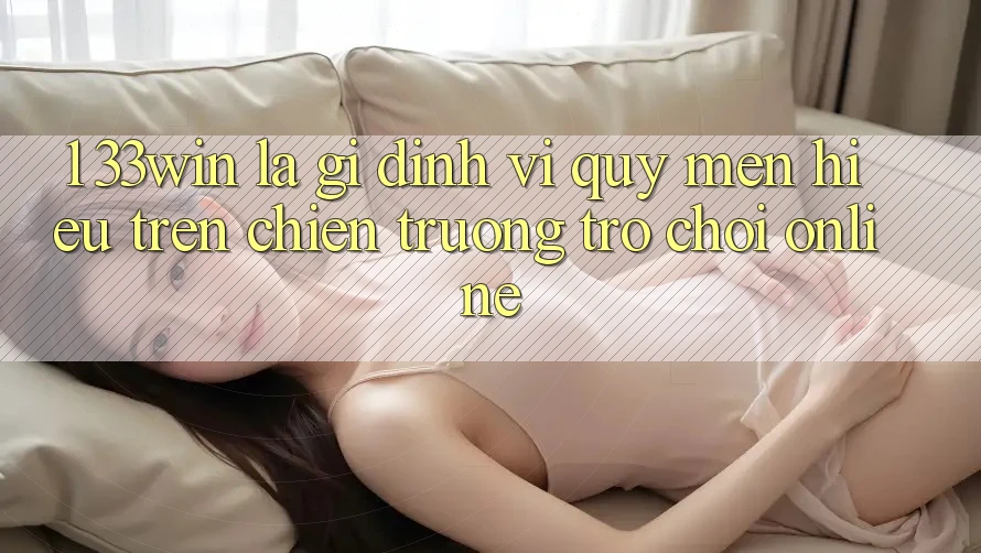 1. 33win Là Gì? Định Vị Quý mến Hiệu Trên Chiến trường Trò chơi Online 1. 33win Là Gì? Định Vị Quý mến Hiệu Trên Chiến trường Trò chơi Online