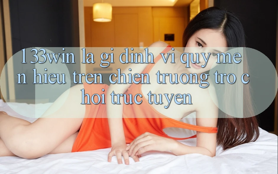 1. 33win Là Gì? Định Vị Quý mến Hiệu Trên Chiến trường Trò chơi trực tuyến 1. 33win Là Gì? Định Vị Quý mến Hiệu Trên Chiến trường Trò chơi trực tuyến