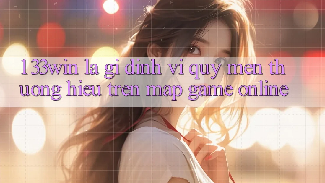 1. 33win Là Gì? Định Vị Quý mến thương Hiệu Trên Map Game Online 1. 33win Là Gì? Định Vị Quý mến thương Hiệu Trên Map Game Online