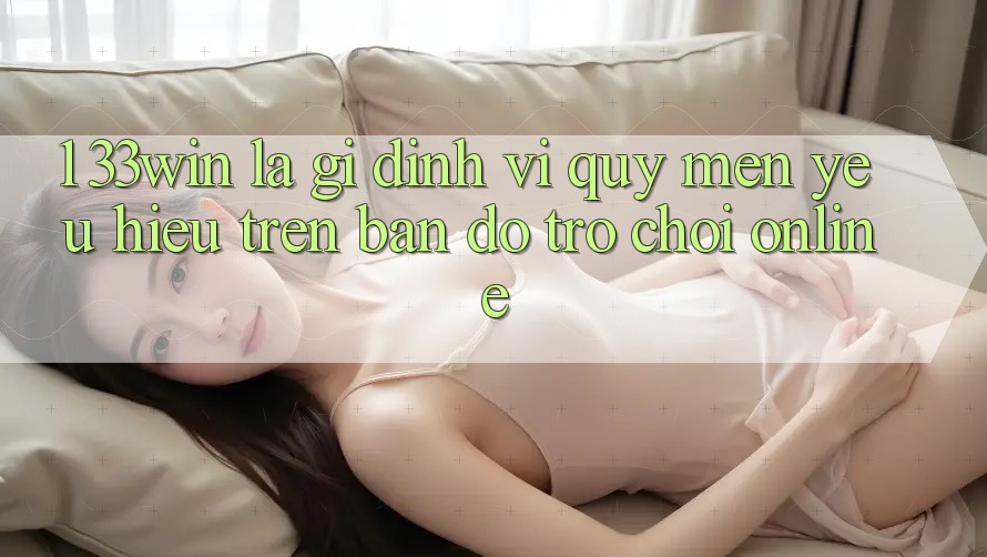 1. 33win Là Gì? Định Vị Quý mến yêu Hiệu Trên Bản Đồ Trò chơi Online
