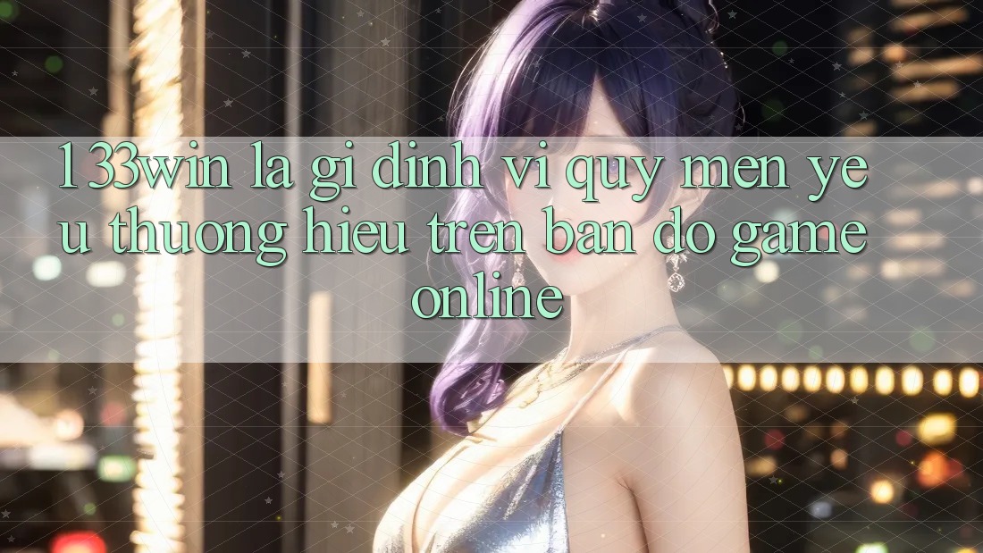 1. 33win Là Gì? Định Vị Quý mến yêu thương Hiệu Trên Bản Đồ Game Online 1. 33win Là Gì? Định Vị Quý mến yêu thương Hiệu Trên Bản Đồ Game Online