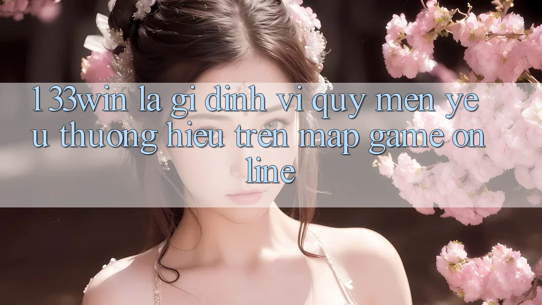 1. 33win Là Gì? Định Vị Quý mến yêu thương Hiệu Trên Map Game Online