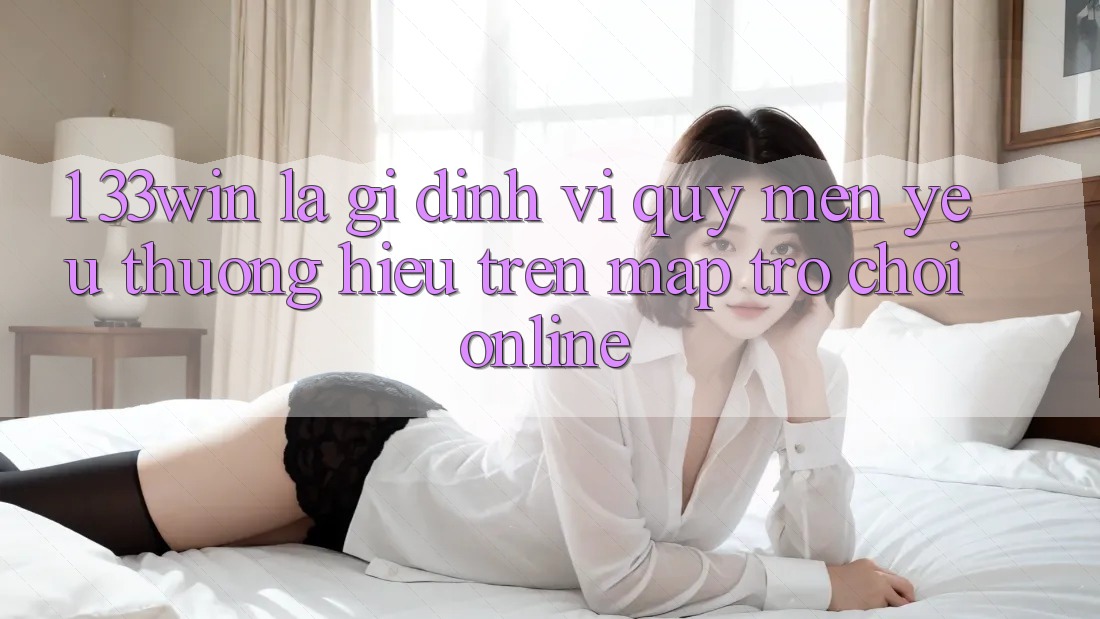 1. 33win Là Gì? Định Vị Quý mến yêu thương Hiệu Trên Map Trò chơi Online