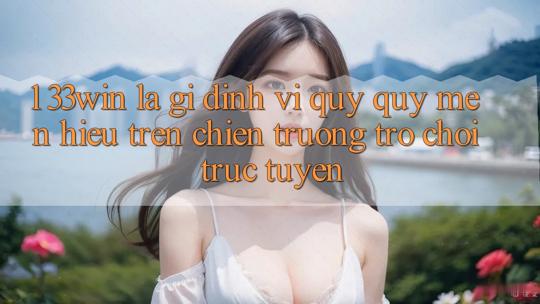 1. 33win Là Gì? Định Vị Quý quý mến Hiệu Trên Chiến trường Trò chơi trực tuyến