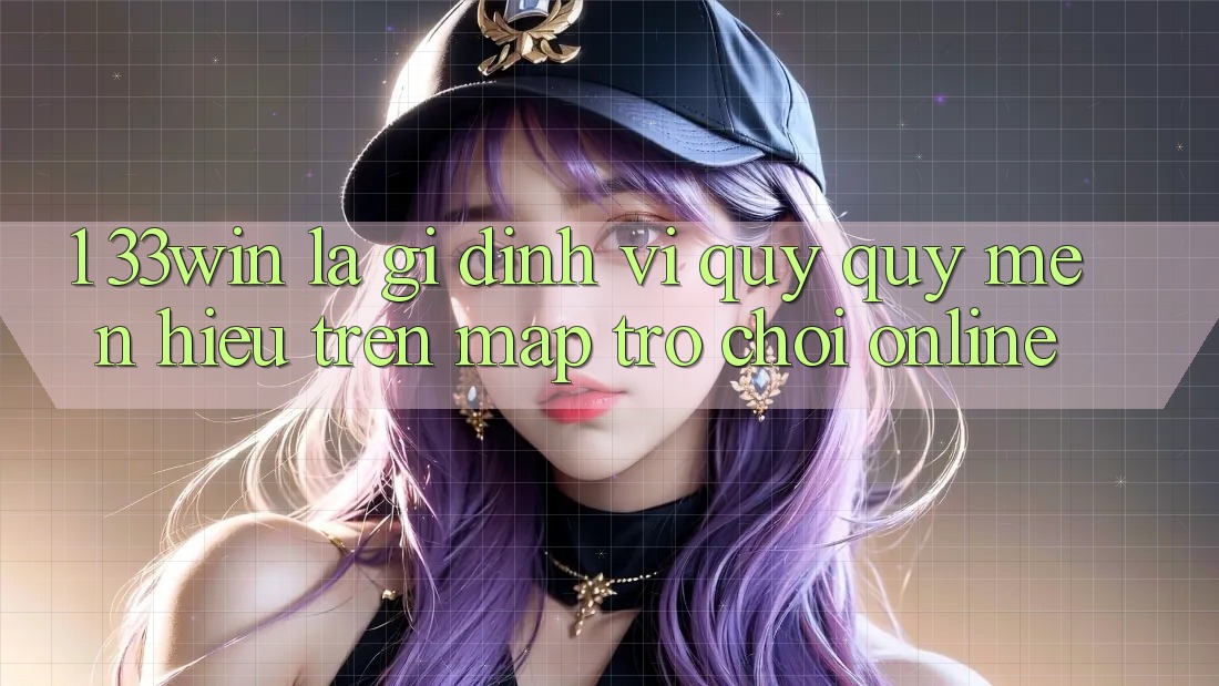 1. 33win Là Gì? Định Vị Quý quý mến Hiệu Trên Map Trò chơi Online