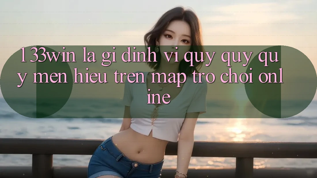 1. 33win Là Gì? Định Vị Quý quý quý mến Hiệu Trên Map Trò chơi Online 1. 33win Là Gì? Định Vị Quý quý quý mến Hiệu Trên Map Trò chơi Online