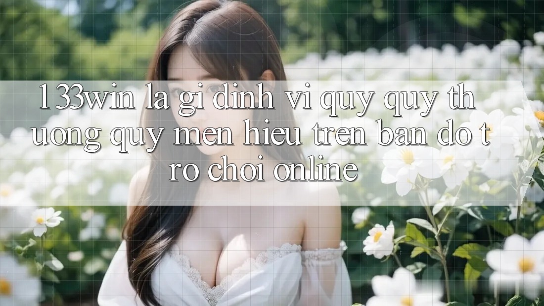 1. 33win Là Gì? Định Vị Quý quý thương quý mến Hiệu Trên Bản Đồ Trò chơi Online