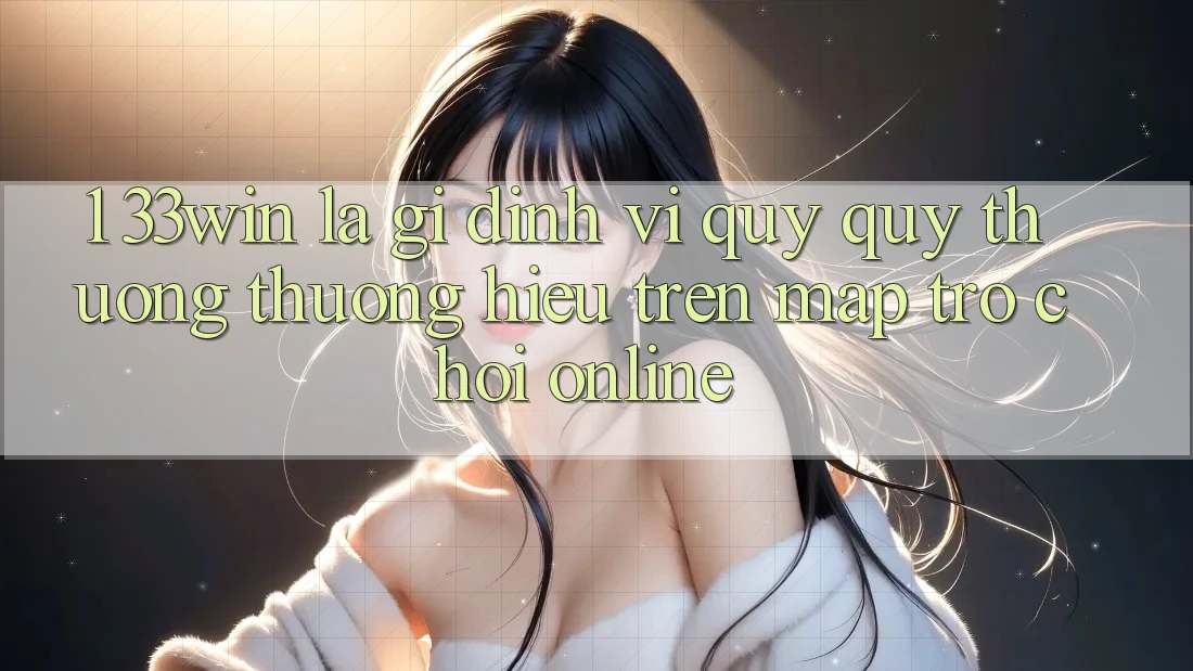 1. 33win Là Gì? Định Vị Quý quý thương thương Hiệu Trên Map Trò chơi Online