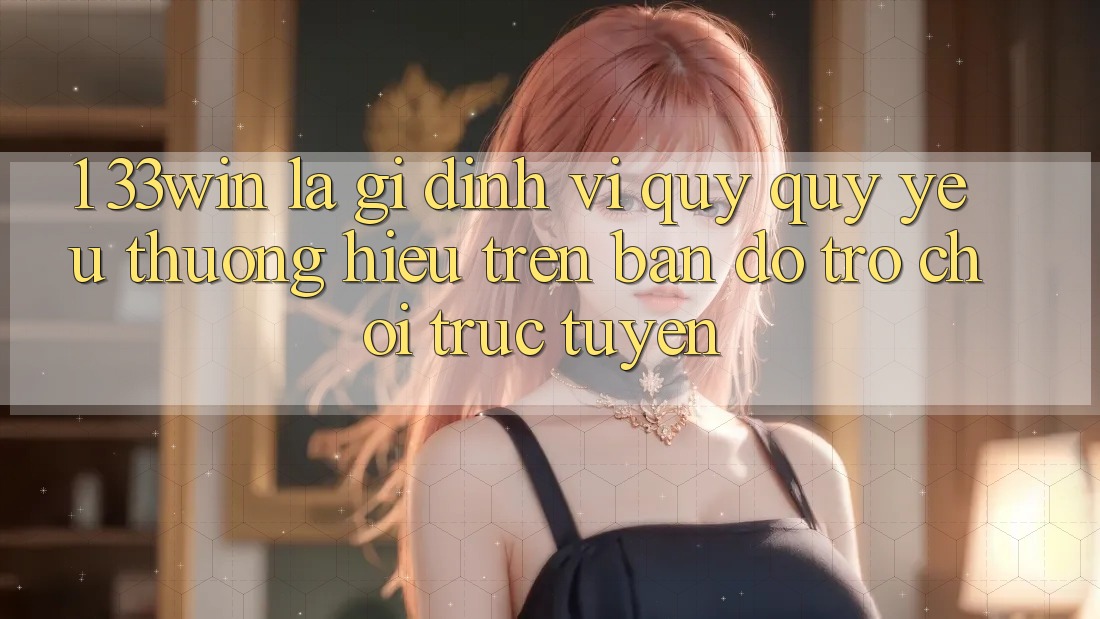 1. 33win Là Gì? Định Vị Quý quý yêu thương Hiệu Trên Bản đồ Trò chơi trực tuyến
