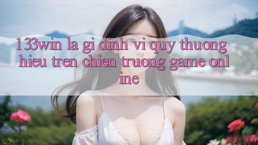 1. 33win Là Gì? Định Vị Quý thương Hiệu Trên Chiến trường Game Online 1. 33win Là Gì? Định Vị Quý thương Hiệu Trên Chiến trường Game Online