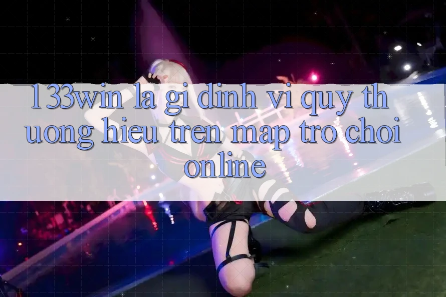 1. 33win Là Gì? Định Vị Quý thương Hiệu Trên Map Trò chơi Online 1. 33win Là Gì? Định Vị Quý thương Hiệu Trên Map Trò chơi Online