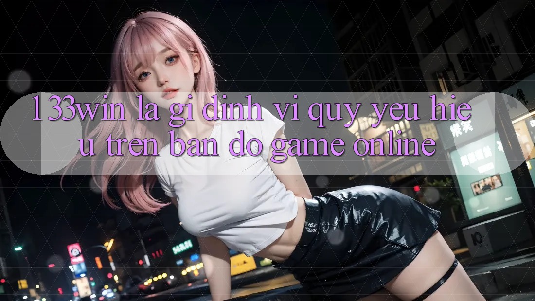 1. 33win Là Gì? Định Vị Quý yêu Hiệu Trên Bản Đồ Game Online