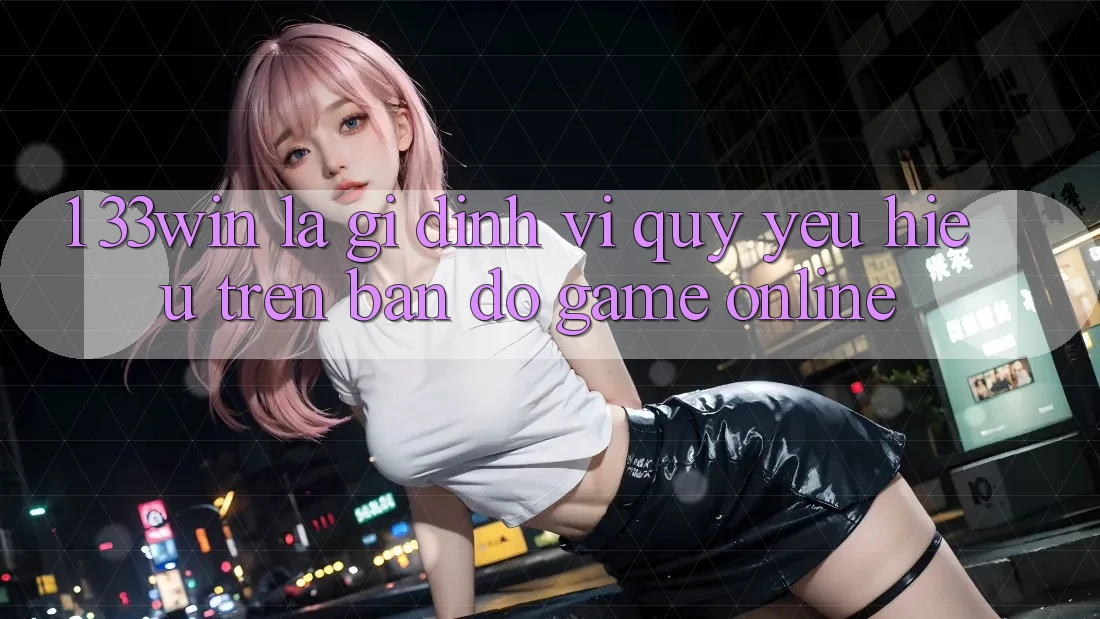 1. 33win Là Gì? Định Vị Quý yêu Hiệu Trên Bản Đồ Game Online