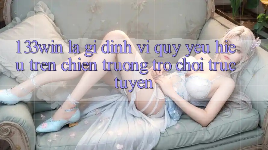 1. 33win Là Gì? Định Vị Quý yêu Hiệu Trên Chiến trường Trò chơi trực tuyến