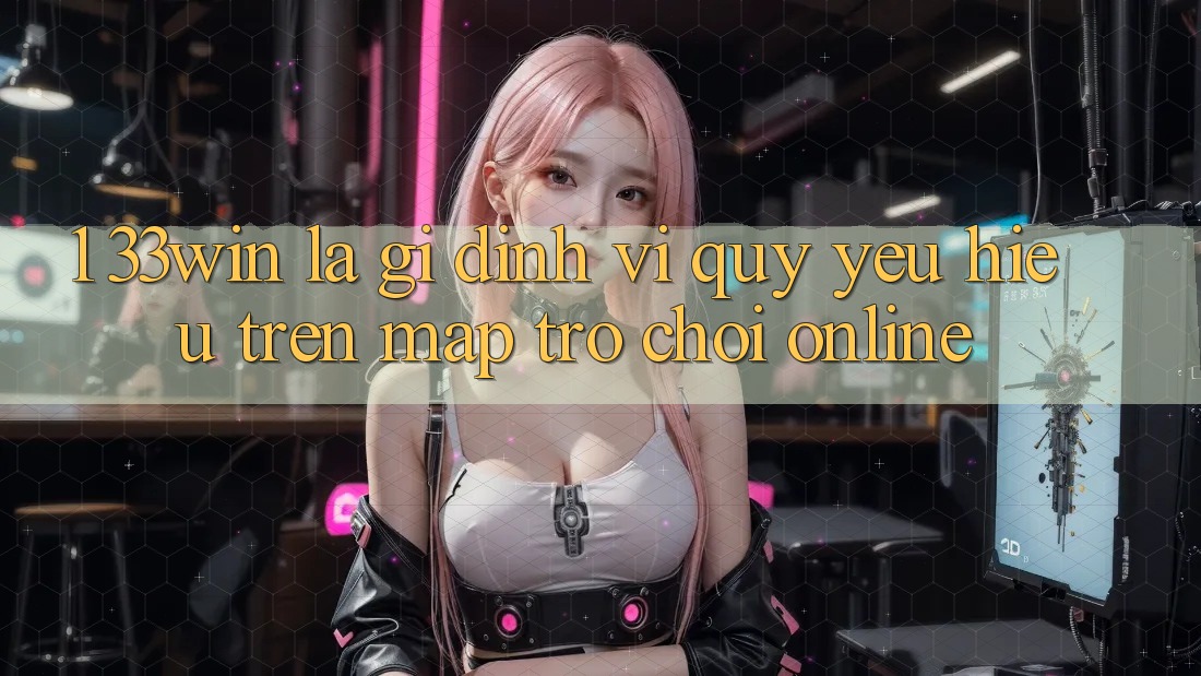 1. 33win Là Gì? Định Vị Quý yêu Hiệu Trên Map Trò chơi Online
