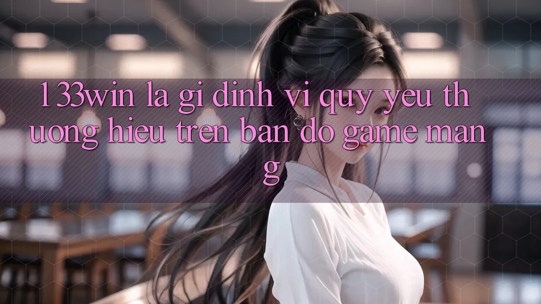 1. 33win Là Gì? Định Vị Quý yêu thương Hiệu Trên Bản Đồ Game mạng