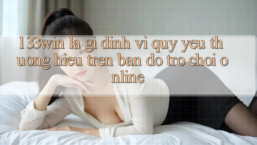 1. 33win Là Gì? Định Vị Quý yêu thương Hiệu Trên Bản Đồ Trò chơi Online
