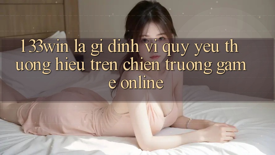 1. 33win Là Gì? Định Vị Quý yêu thương Hiệu Trên Chiến trường Game Online 1. 33win Là Gì? Định Vị Quý yêu thương Hiệu Trên Chiến trường Game Online