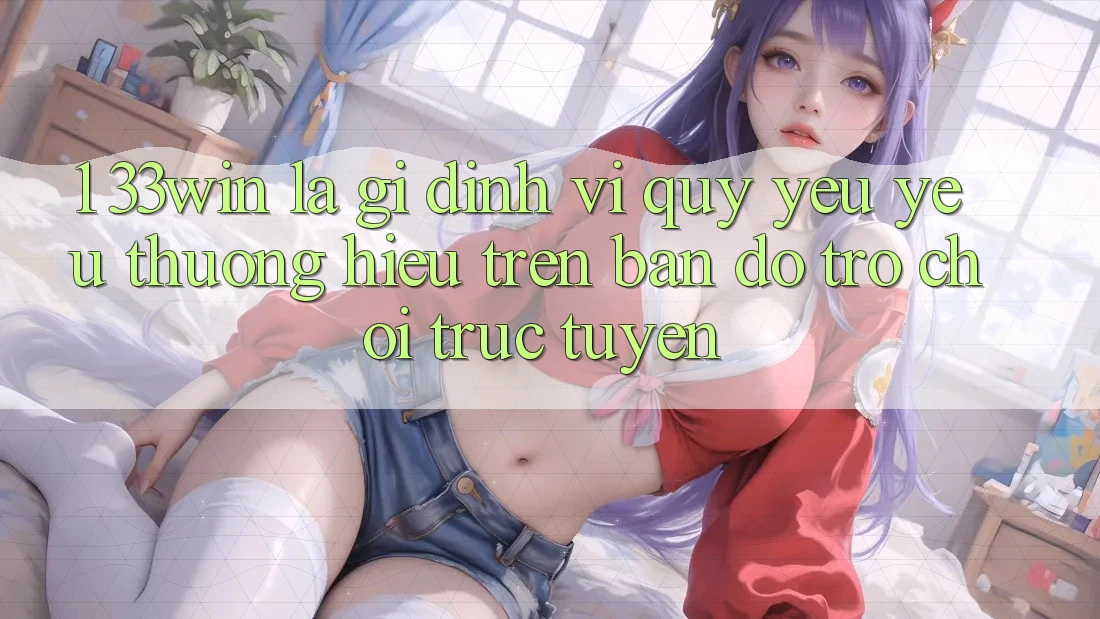 1. 33win Là Gì? Định Vị Quý yêu yêu thương Hiệu Trên Bản Đồ Trò chơi trực tuyến 1. 33win Là Gì? Định Vị Quý yêu yêu thương Hiệu Trên Bản Đồ Trò chơi trực tuyến
