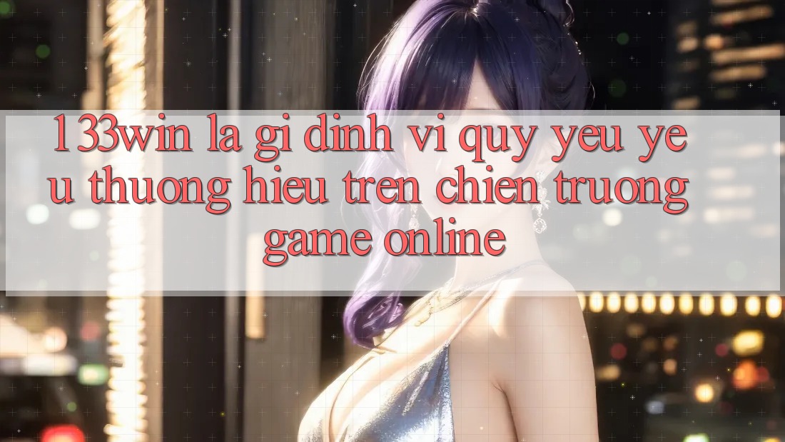 1. 33win Là Gì? Định Vị Quý yêu yêu thương Hiệu Trên Chiến trường Game Online