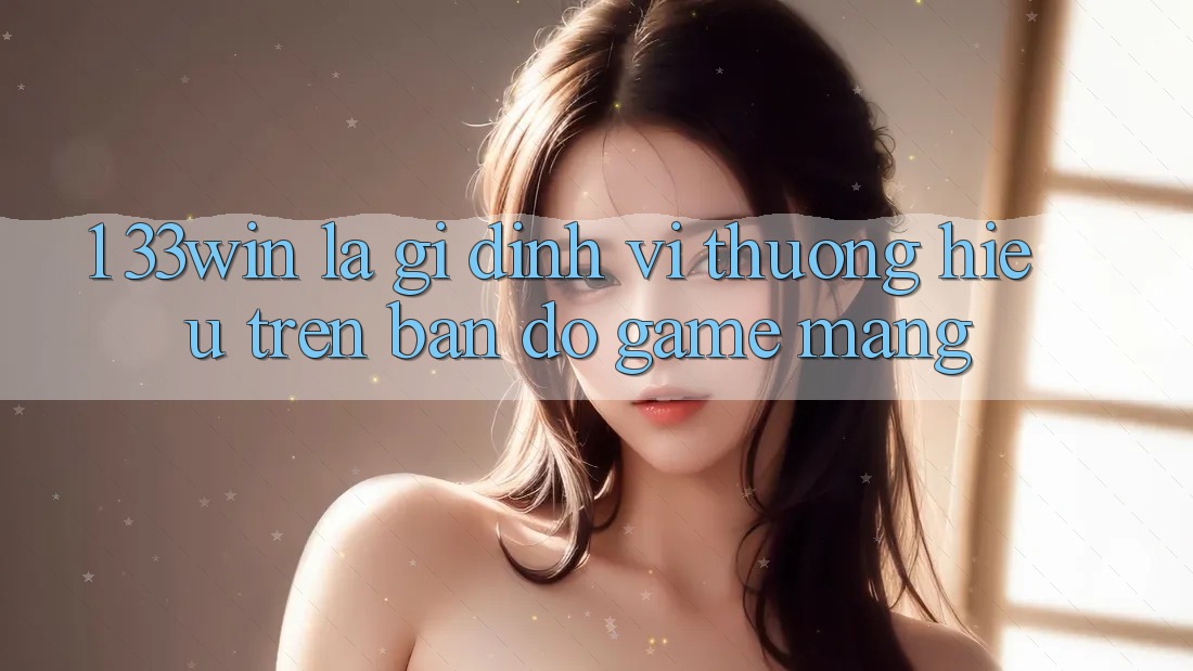 1. 33win Là Gì? Định Vị Thương Hiệu Trên Bản đồ Game mạng 1. 33win Là Gì? Định Vị Thương Hiệu Trên Bản đồ Game mạng