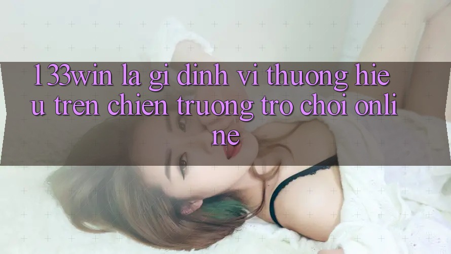 1. 33win Là Gì? Định Vị Thương Hiệu Trên Chiến trường Trò chơi Online 1. 33win Là Gì? Định Vị Thương Hiệu Trên Chiến trường Trò chơi Online