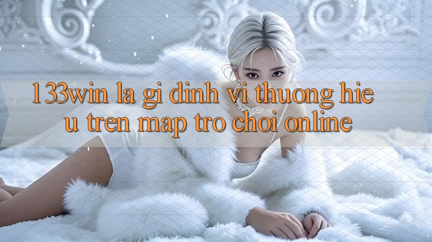 1. 33win Là Gì? Định Vị Thương Hiệu Trên Map Trò chơi Online 1. 33win Là Gì? Định Vị Thương Hiệu Trên Map Trò chơi Online