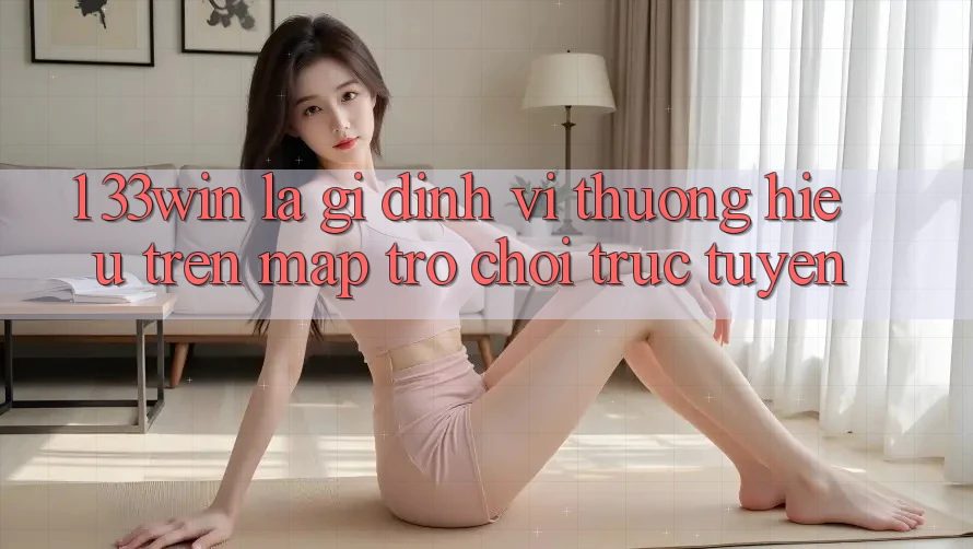 1. 33win Là Gì? Định Vị Thương Hiệu Trên Map Trò chơi trực tuyến