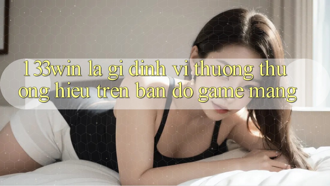 1. 33win Là Gì? Định Vị Thương thương Hiệu Trên Bản Đồ Game mạng