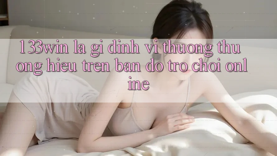 1. 33win Là Gì? Định Vị Thương thương Hiệu Trên Bản Đồ Trò chơi Online 1. 33win Là Gì? Định Vị Thương thương Hiệu Trên Bản Đồ Trò chơi Online