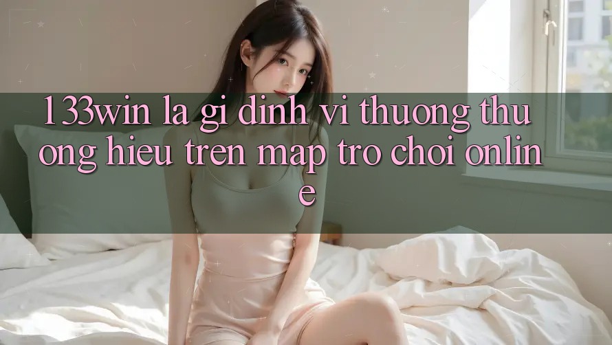 1. 33win Là Gì? Định Vị Thương thương Hiệu Trên Map Trò chơi Online