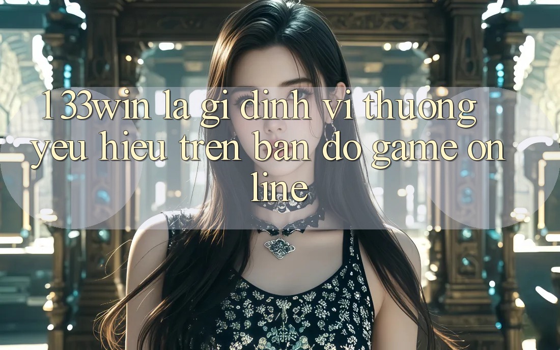 1. 33win Là Gì? Định Vị Thương yêu Hiệu Trên Bản Đồ Game Online