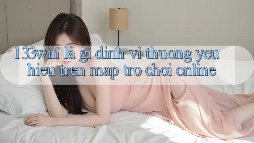 1. 33win Là Gì? Định Vị Thương yêu Hiệu Trên Map Trò chơi Online 1. 33win Là Gì? Định Vị Thương yêu Hiệu Trên Map Trò chơi Online