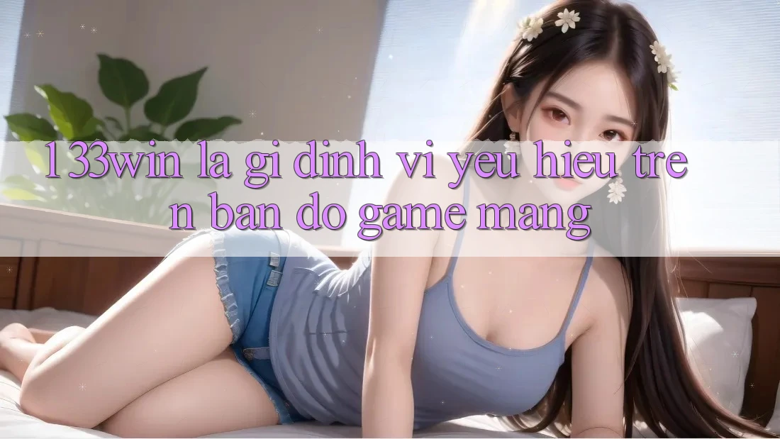 1. 33win Là Gì? Định Vị Yêu Hiệu Trên Bản Đồ Game mạng