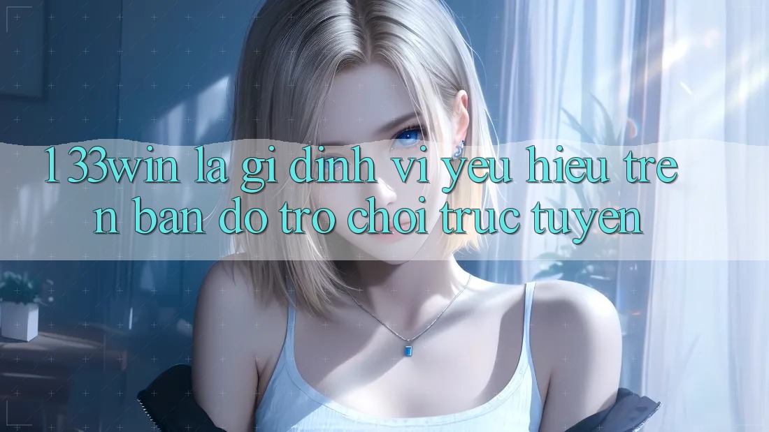 1. 33win Là Gì? Định Vị Yêu Hiệu Trên Bản Đồ Trò chơi trực tuyến 1. 33win Là Gì? Định Vị Yêu Hiệu Trên Bản Đồ Trò chơi trực tuyến