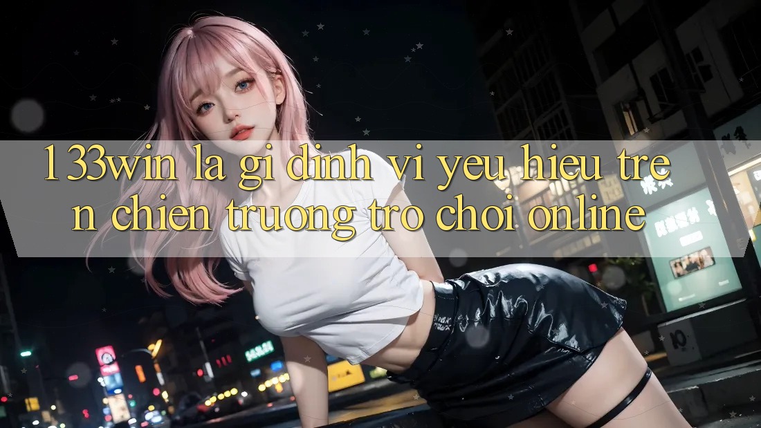 1. 33win Là Gì? Định Vị Yêu Hiệu Trên Chiến trường Trò chơi Online