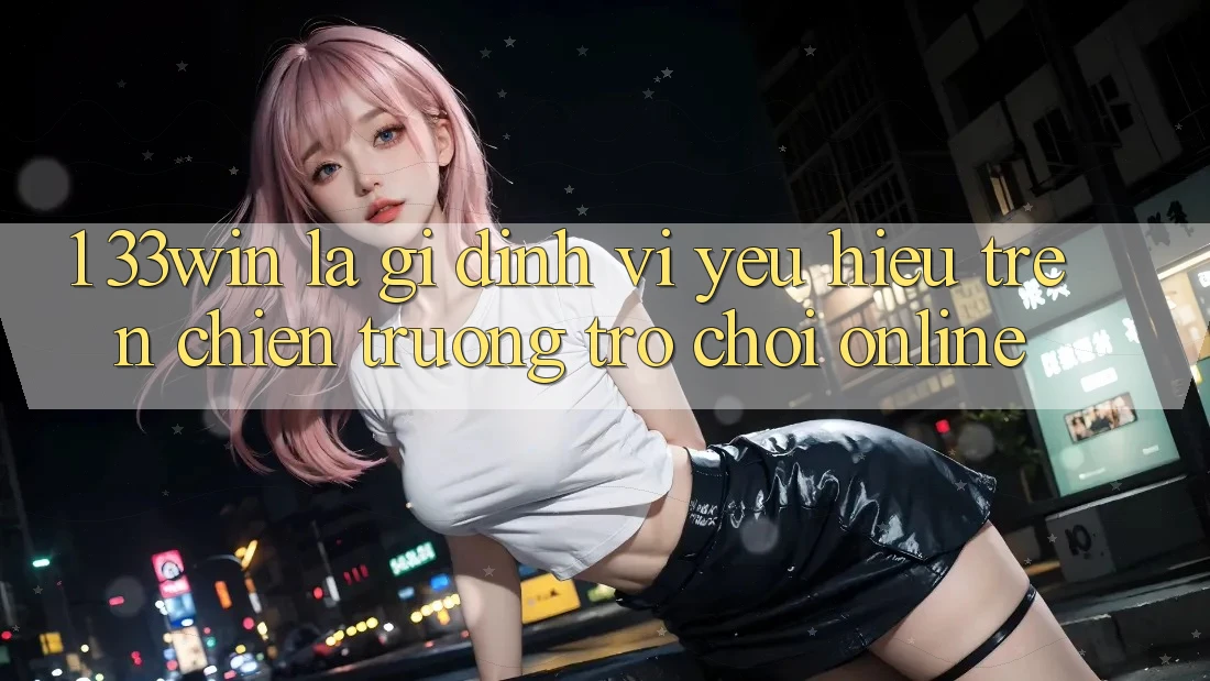 1. 33win Là Gì? Định Vị Yêu Hiệu Trên Chiến trường Trò chơi Online 1. 33win Là Gì? Định Vị Yêu Hiệu Trên Chiến trường Trò chơi Online