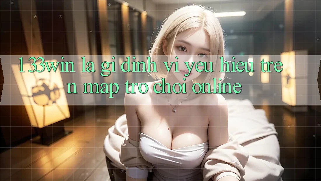 1. 33win Là Gì? Định Vị Yêu Hiệu Trên Map Trò chơi Online 1. 33win Là Gì? Định Vị Yêu Hiệu Trên Map Trò chơi Online