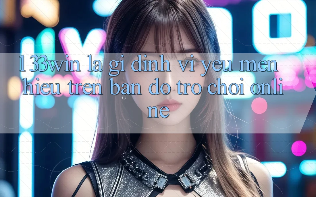 1. 33win Là Gì? Định Vị Yêu mến Hiệu Trên Bản Đồ Trò chơi Online 1. 33win Là Gì? Định Vị Yêu mến Hiệu Trên Bản Đồ Trò chơi Online