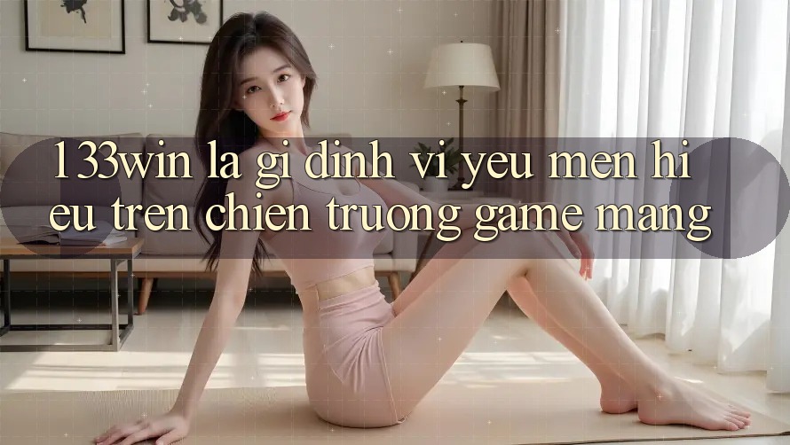 1. 33win Là Gì? Định Vị Yêu mến Hiệu Trên Chiến trường Game mạng