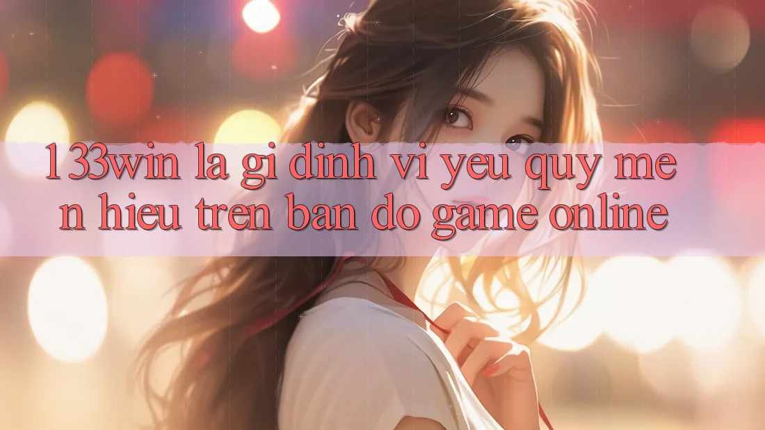 1. 33win Là Gì? Định Vị Yêu quý mến Hiệu Trên Bản Đồ Game Online 1. 33win Là Gì? Định Vị Yêu quý mến Hiệu Trên Bản Đồ Game Online