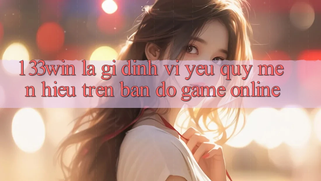 1. 33win Là Gì? Định Vị Yêu quý mến Hiệu Trên Bản Đồ Game Online